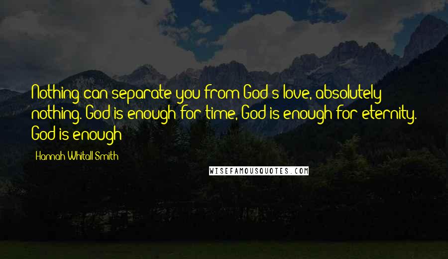 Hannah Whitall Smith Quotes: Nothing can separate you from God's love, absolutely nothing. God is enough for time, God is enough for eternity. God is enough!