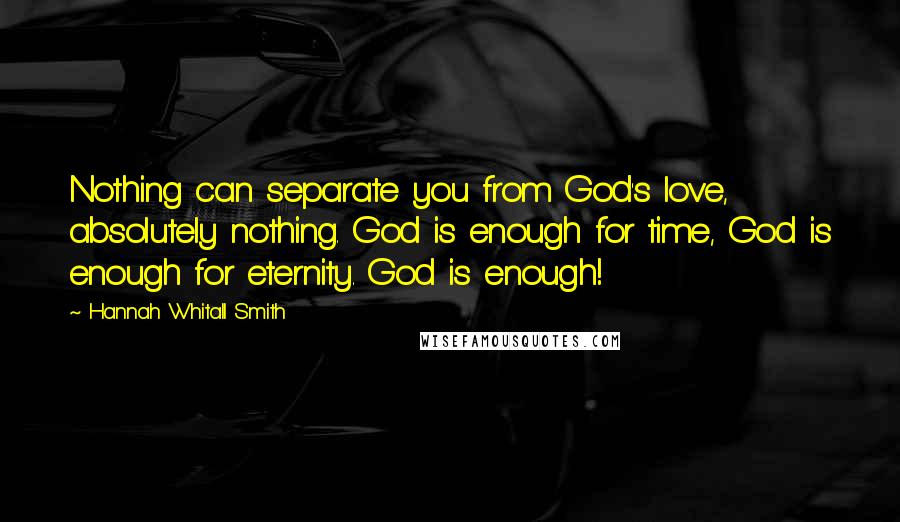 Hannah Whitall Smith Quotes: Nothing can separate you from God's love, absolutely nothing. God is enough for time, God is enough for eternity. God is enough!