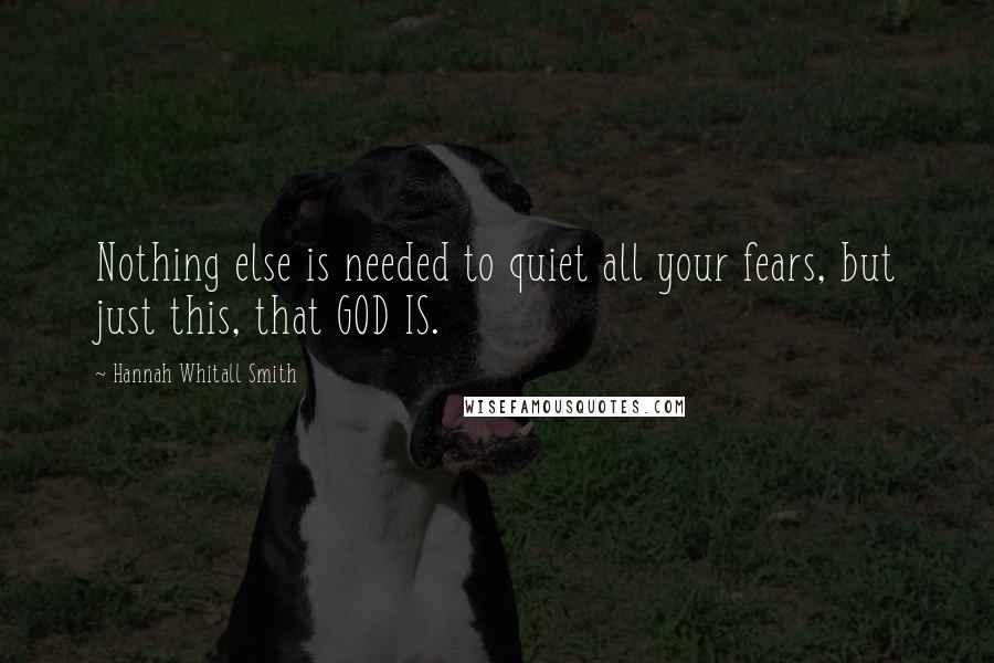 Hannah Whitall Smith Quotes: Nothing else is needed to quiet all your fears, but just this, that GOD IS.