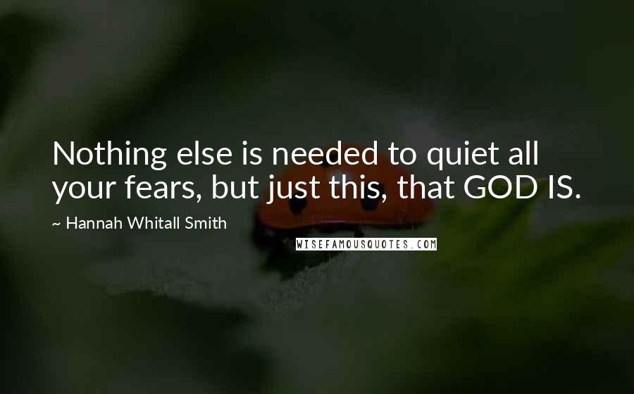 Hannah Whitall Smith Quotes: Nothing else is needed to quiet all your fears, but just this, that GOD IS.