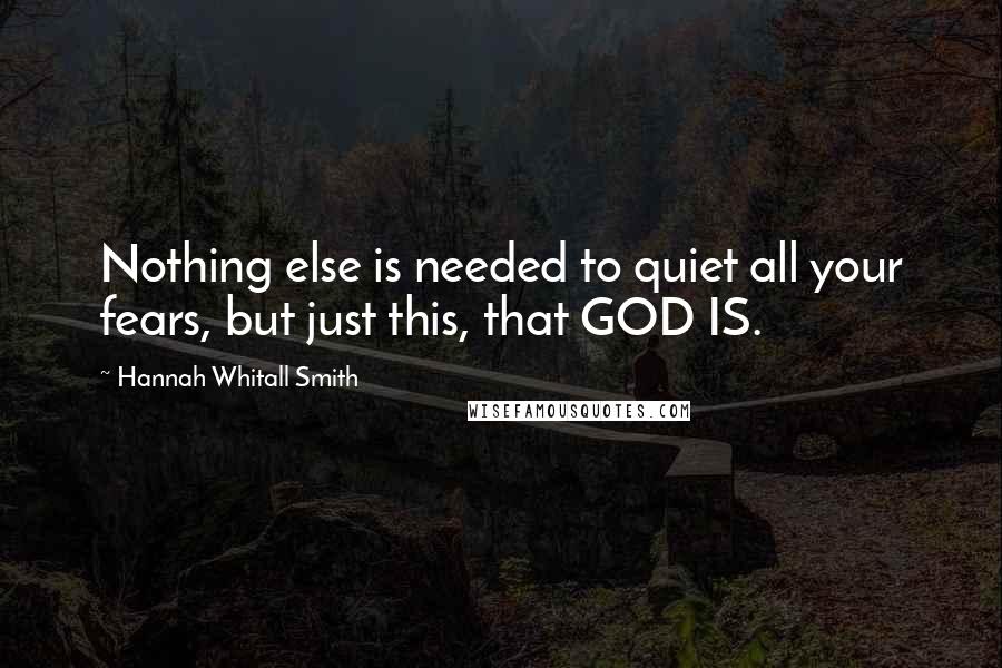 Hannah Whitall Smith Quotes: Nothing else is needed to quiet all your fears, but just this, that GOD IS.