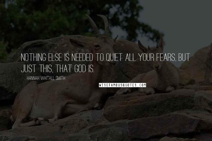 Hannah Whitall Smith Quotes: Nothing else is needed to quiet all your fears, but just this, that GOD IS.