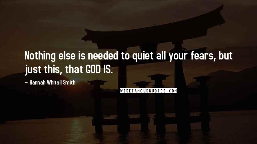 Hannah Whitall Smith Quotes: Nothing else is needed to quiet all your fears, but just this, that GOD IS.