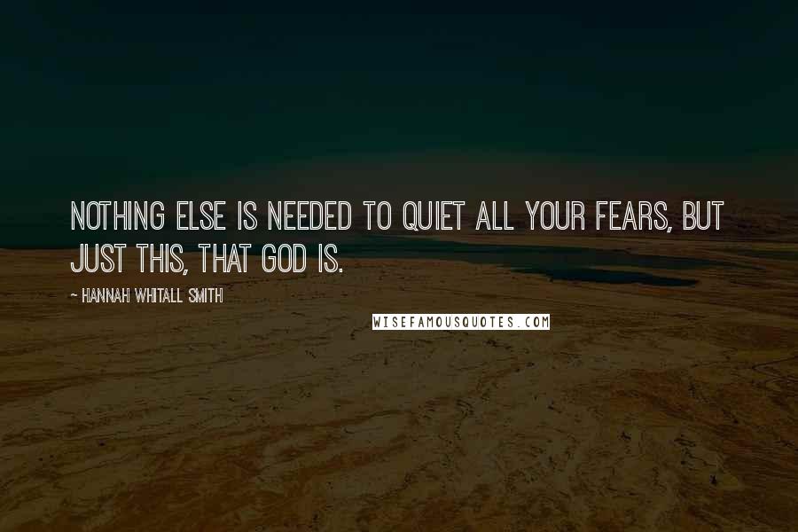 Hannah Whitall Smith Quotes: Nothing else is needed to quiet all your fears, but just this, that GOD IS.