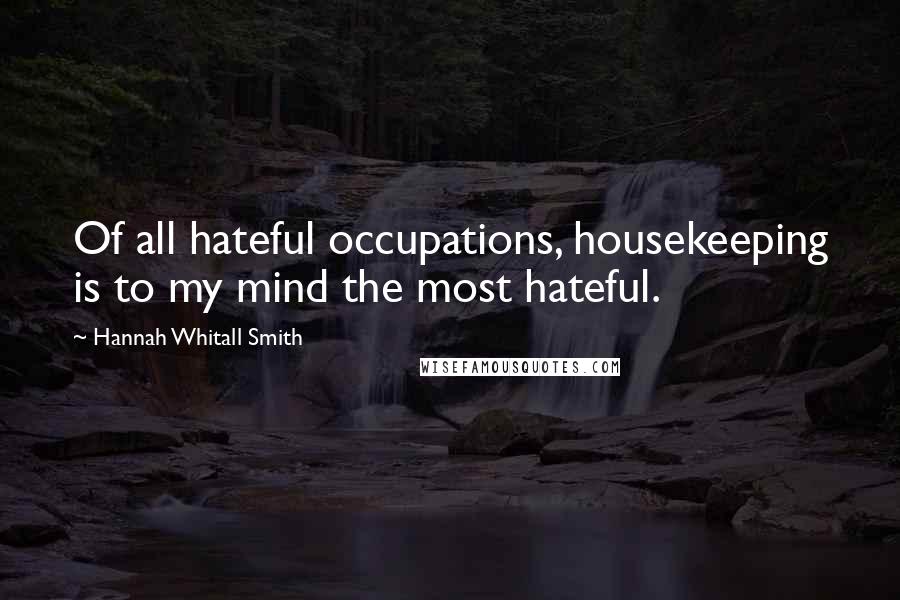 Hannah Whitall Smith Quotes: Of all hateful occupations, housekeeping is to my mind the most hateful.