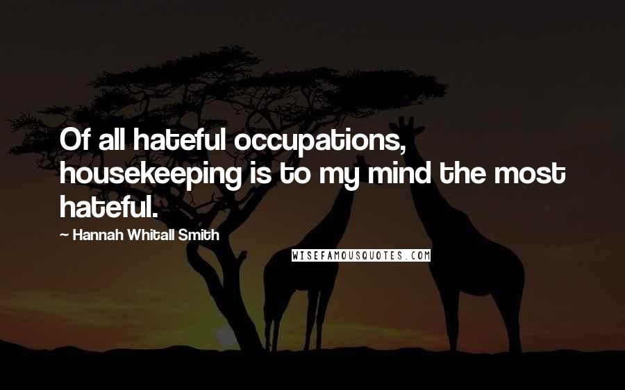 Hannah Whitall Smith Quotes: Of all hateful occupations, housekeeping is to my mind the most hateful.