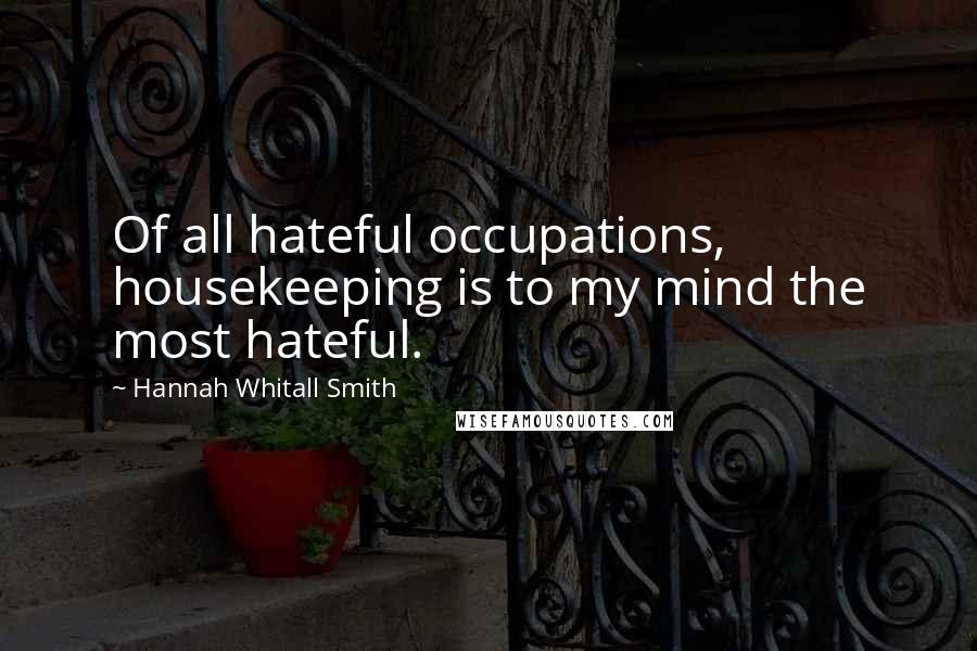 Hannah Whitall Smith Quotes: Of all hateful occupations, housekeeping is to my mind the most hateful.