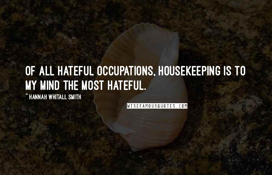 Hannah Whitall Smith Quotes: Of all hateful occupations, housekeeping is to my mind the most hateful.