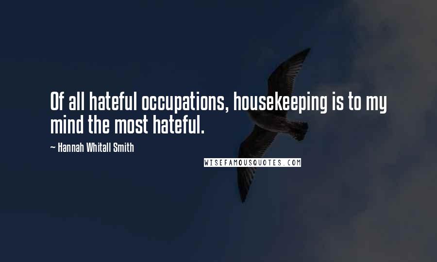 Hannah Whitall Smith Quotes: Of all hateful occupations, housekeeping is to my mind the most hateful.