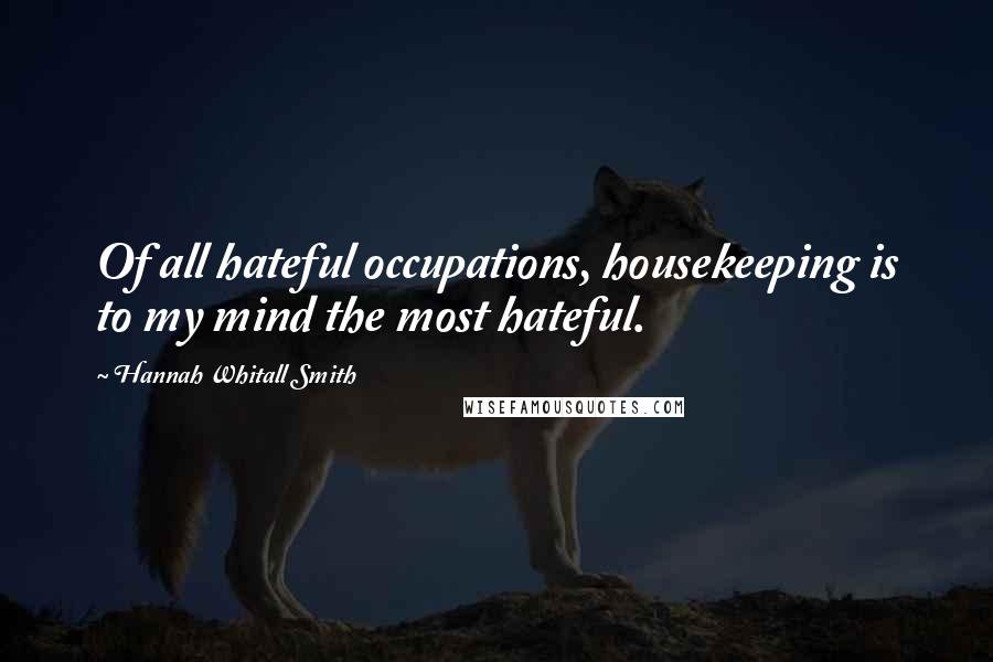 Hannah Whitall Smith Quotes: Of all hateful occupations, housekeeping is to my mind the most hateful.
