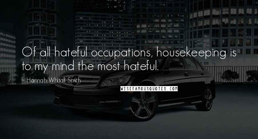 Hannah Whitall Smith Quotes: Of all hateful occupations, housekeeping is to my mind the most hateful.