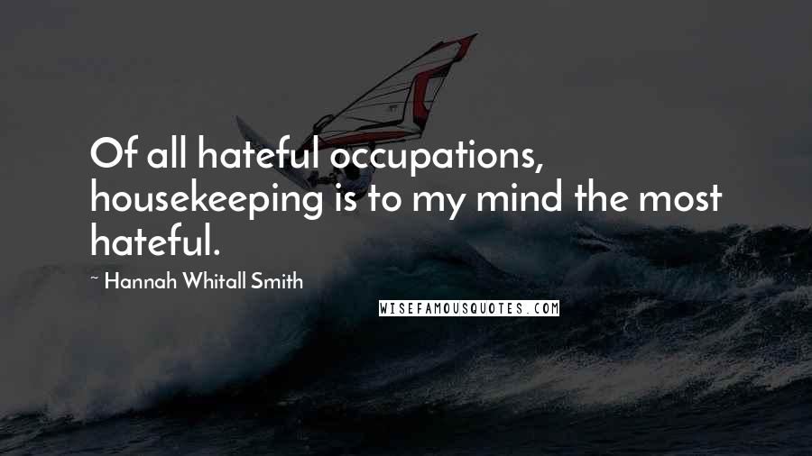 Hannah Whitall Smith Quotes: Of all hateful occupations, housekeeping is to my mind the most hateful.