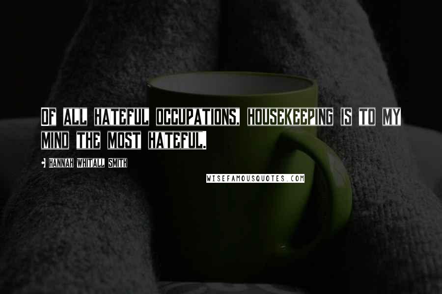 Hannah Whitall Smith Quotes: Of all hateful occupations, housekeeping is to my mind the most hateful.