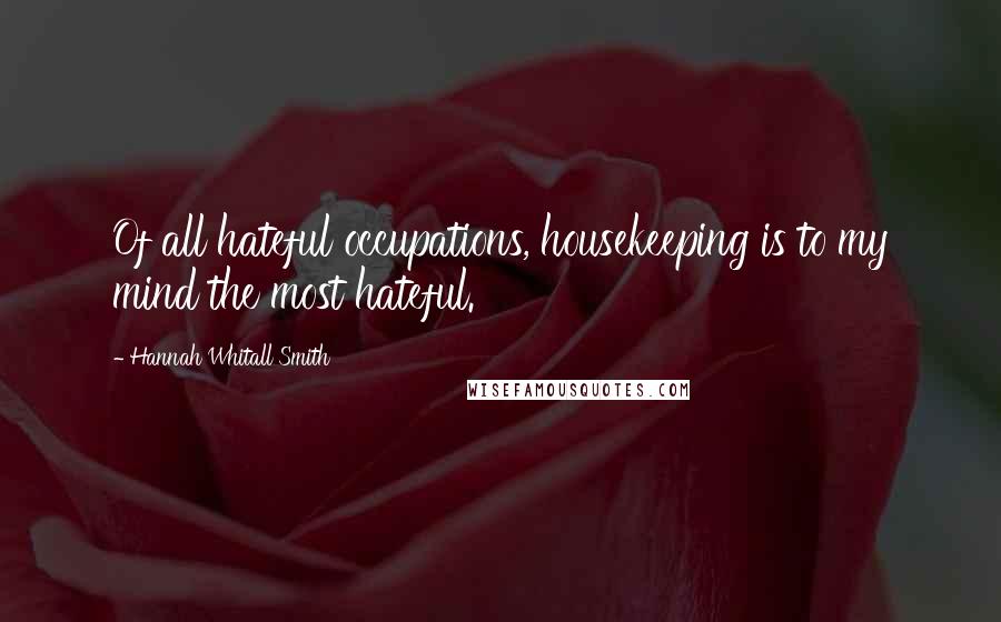 Hannah Whitall Smith Quotes: Of all hateful occupations, housekeeping is to my mind the most hateful.