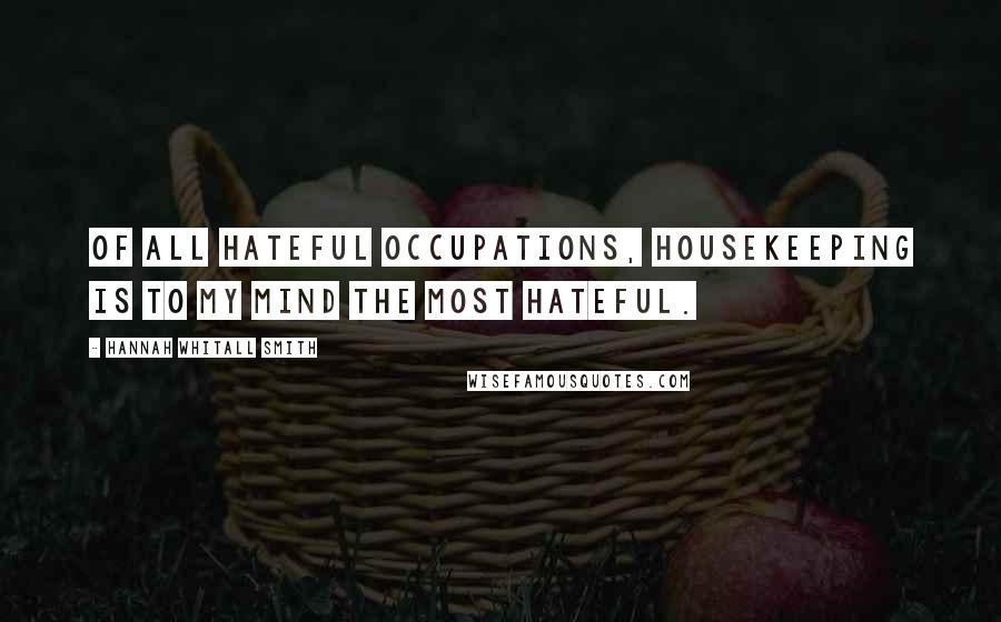 Hannah Whitall Smith Quotes: Of all hateful occupations, housekeeping is to my mind the most hateful.