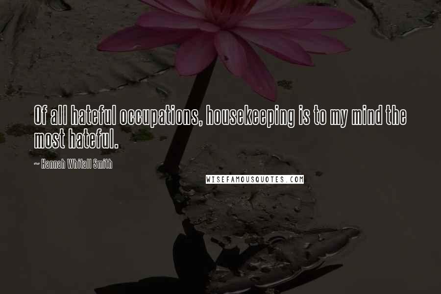 Hannah Whitall Smith Quotes: Of all hateful occupations, housekeeping is to my mind the most hateful.