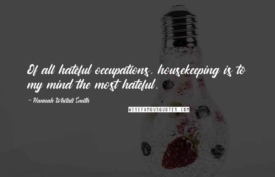 Hannah Whitall Smith Quotes: Of all hateful occupations, housekeeping is to my mind the most hateful.