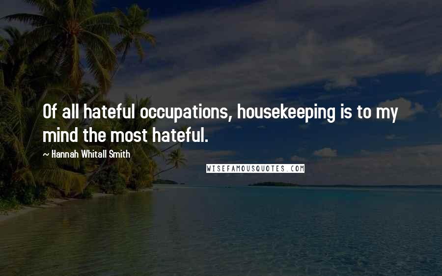 Hannah Whitall Smith Quotes: Of all hateful occupations, housekeeping is to my mind the most hateful.