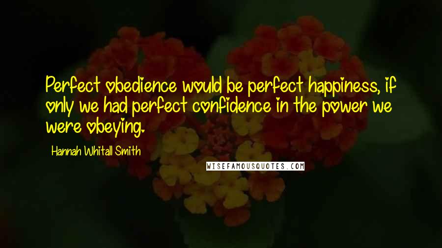 Hannah Whitall Smith Quotes: Perfect obedience would be perfect happiness, if only we had perfect confidence in the power we were obeying.