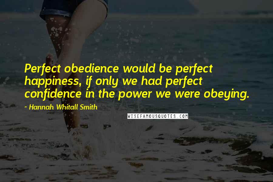 Hannah Whitall Smith Quotes: Perfect obedience would be perfect happiness, if only we had perfect confidence in the power we were obeying.