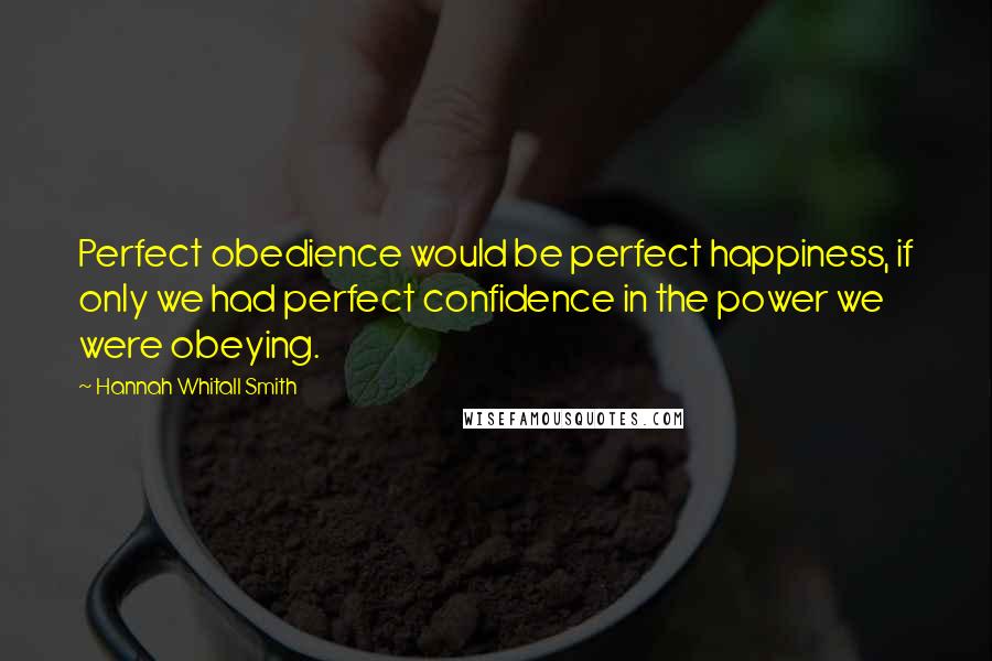 Hannah Whitall Smith Quotes: Perfect obedience would be perfect happiness, if only we had perfect confidence in the power we were obeying.