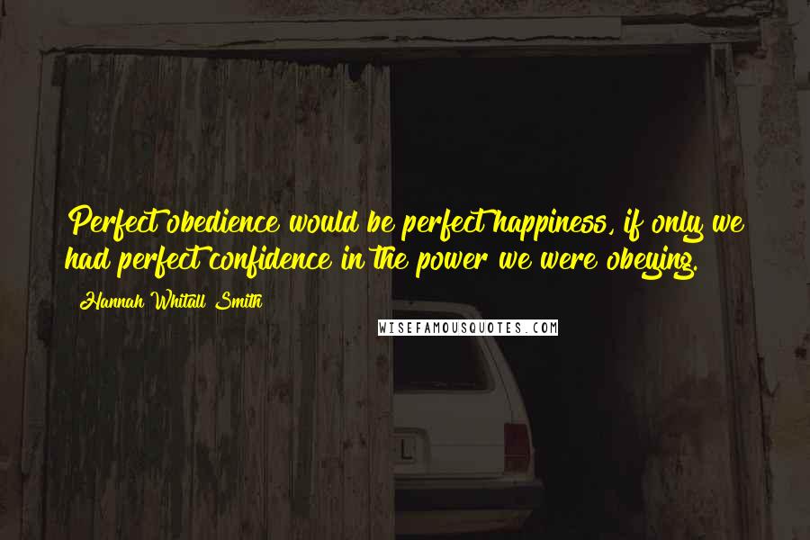 Hannah Whitall Smith Quotes: Perfect obedience would be perfect happiness, if only we had perfect confidence in the power we were obeying.