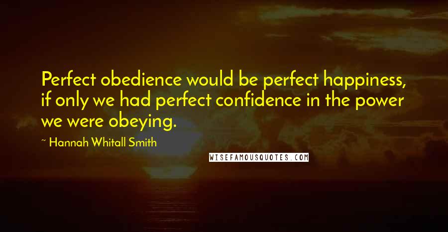 Hannah Whitall Smith Quotes: Perfect obedience would be perfect happiness, if only we had perfect confidence in the power we were obeying.