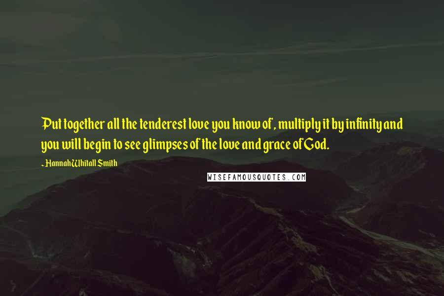 Hannah Whitall Smith Quotes: Put together all the tenderest love you know of, multiply it by infinity and you will begin to see glimpses of the love and grace of God.