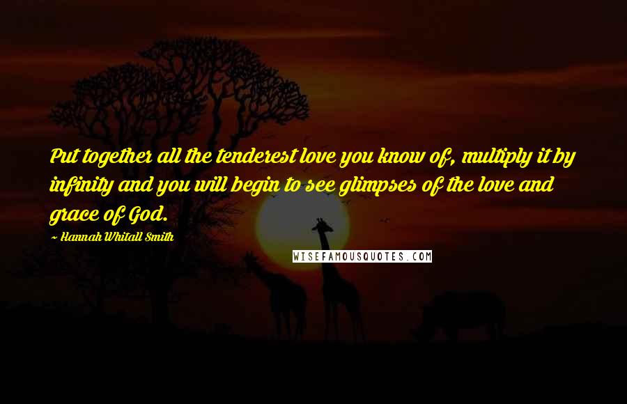 Hannah Whitall Smith Quotes: Put together all the tenderest love you know of, multiply it by infinity and you will begin to see glimpses of the love and grace of God.