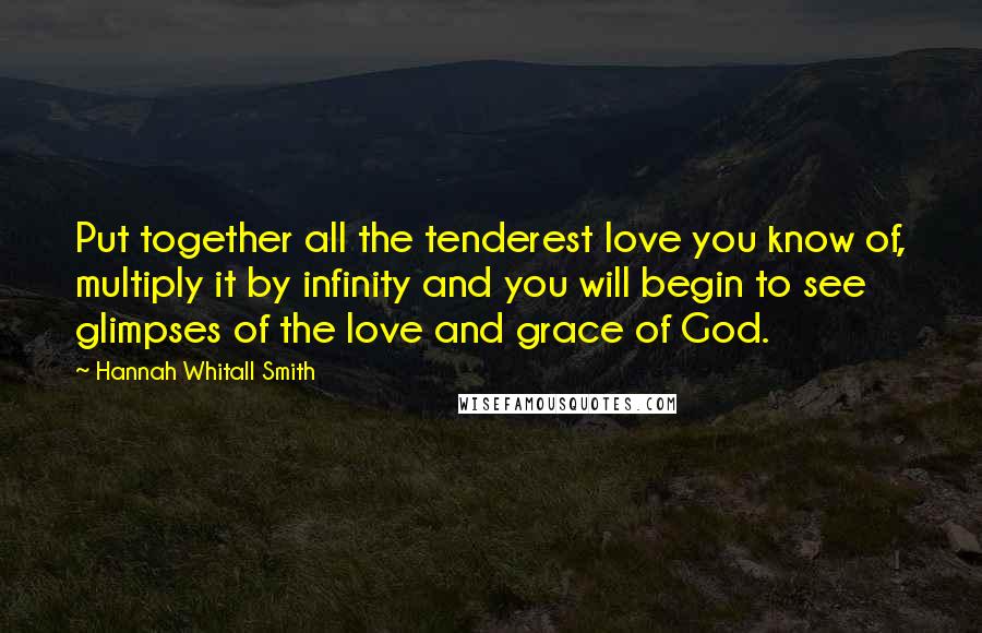 Hannah Whitall Smith Quotes: Put together all the tenderest love you know of, multiply it by infinity and you will begin to see glimpses of the love and grace of God.