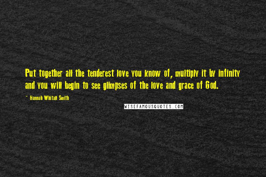 Hannah Whitall Smith Quotes: Put together all the tenderest love you know of, multiply it by infinity and you will begin to see glimpses of the love and grace of God.