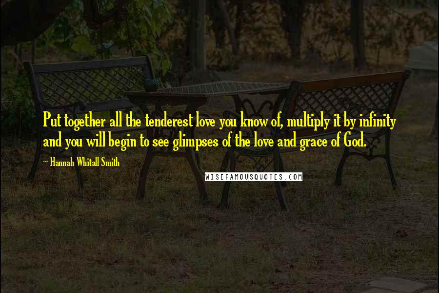 Hannah Whitall Smith Quotes: Put together all the tenderest love you know of, multiply it by infinity and you will begin to see glimpses of the love and grace of God.