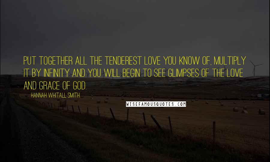 Hannah Whitall Smith Quotes: Put together all the tenderest love you know of, multiply it by infinity and you will begin to see glimpses of the love and grace of God.