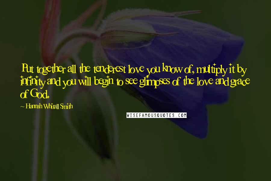 Hannah Whitall Smith Quotes: Put together all the tenderest love you know of, multiply it by infinity and you will begin to see glimpses of the love and grace of God.