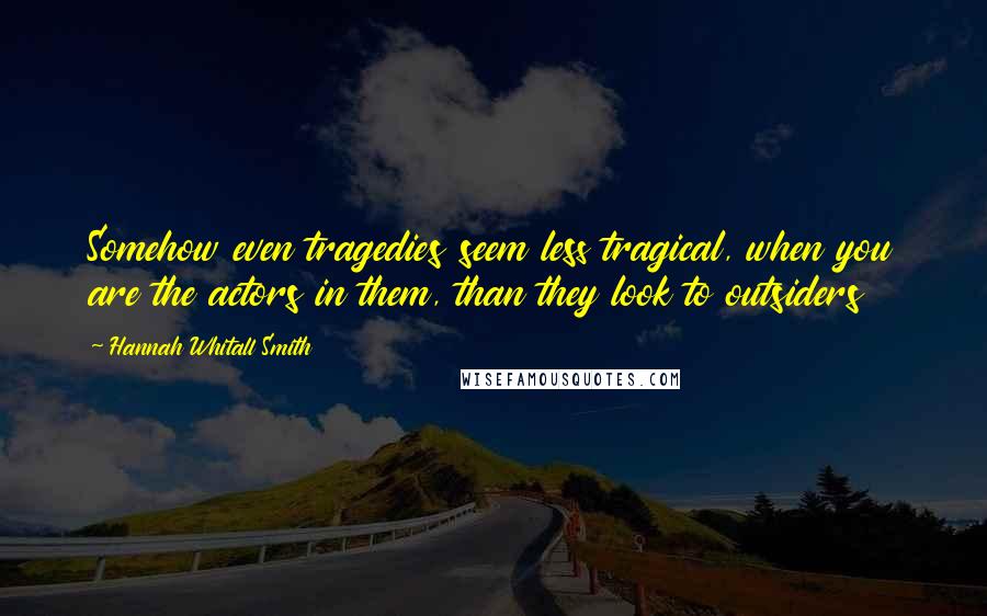 Hannah Whitall Smith Quotes: Somehow even tragedies seem less tragical, when you are the actors in them, than they look to outsiders