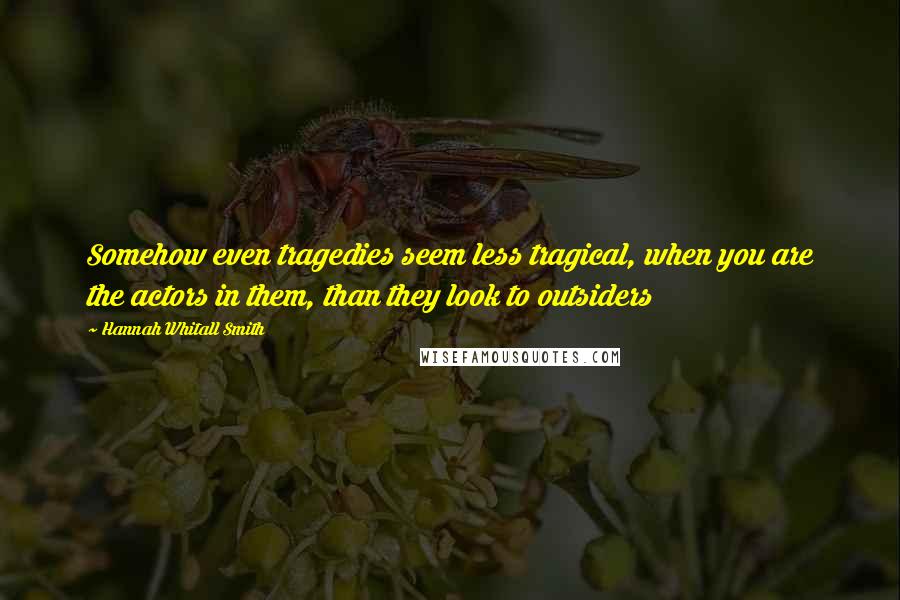 Hannah Whitall Smith Quotes: Somehow even tragedies seem less tragical, when you are the actors in them, than they look to outsiders