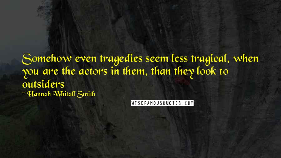 Hannah Whitall Smith Quotes: Somehow even tragedies seem less tragical, when you are the actors in them, than they look to outsiders