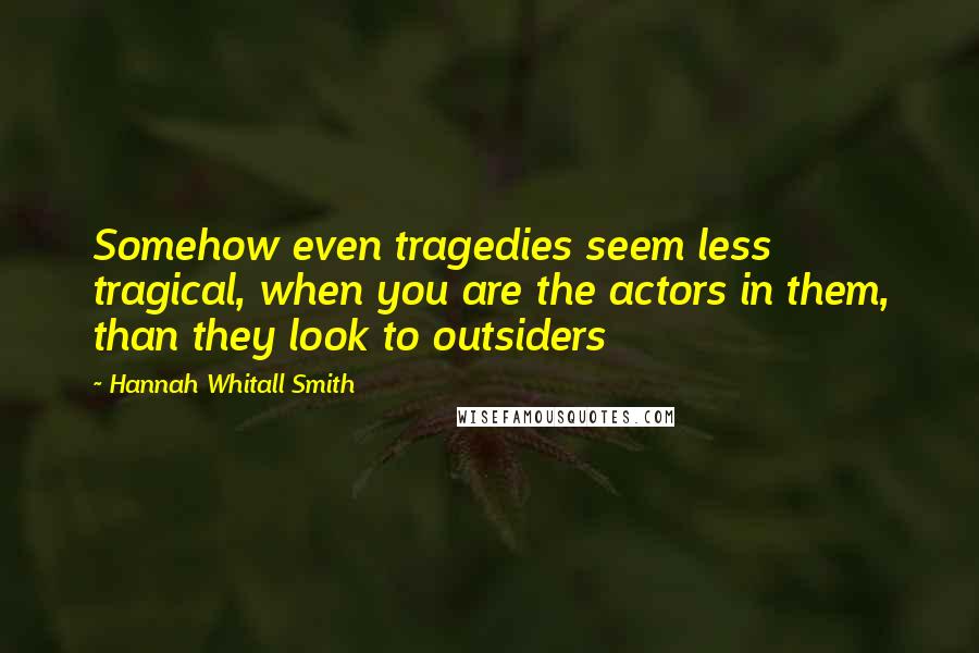 Hannah Whitall Smith Quotes: Somehow even tragedies seem less tragical, when you are the actors in them, than they look to outsiders