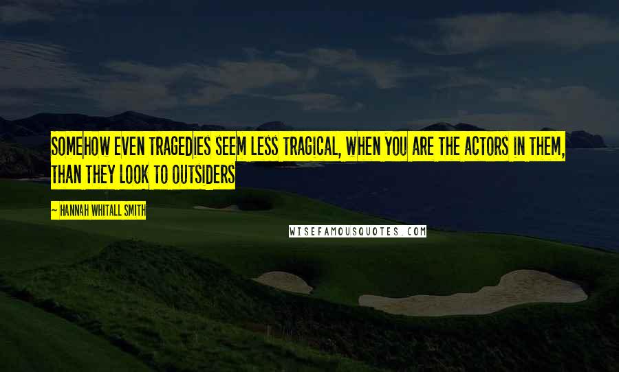 Hannah Whitall Smith Quotes: Somehow even tragedies seem less tragical, when you are the actors in them, than they look to outsiders