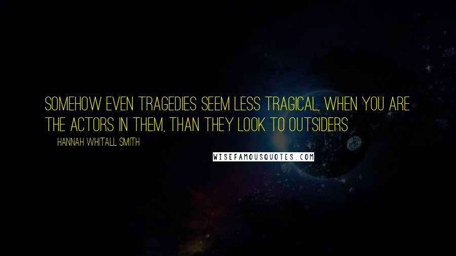 Hannah Whitall Smith Quotes: Somehow even tragedies seem less tragical, when you are the actors in them, than they look to outsiders