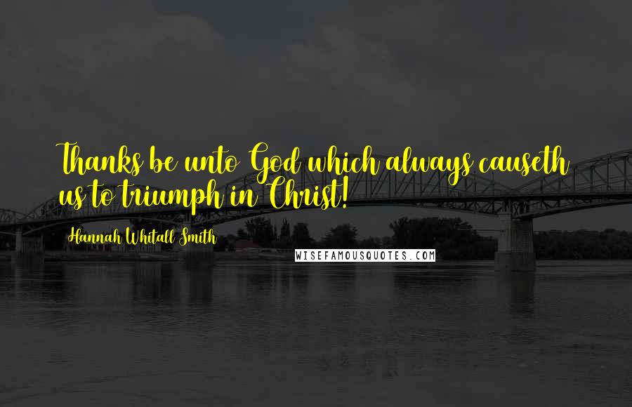 Hannah Whitall Smith Quotes: Thanks be unto God which always causeth us to triumph in Christ!