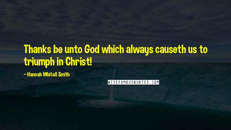 Hannah Whitall Smith Quotes: Thanks be unto God which always causeth us to triumph in Christ!