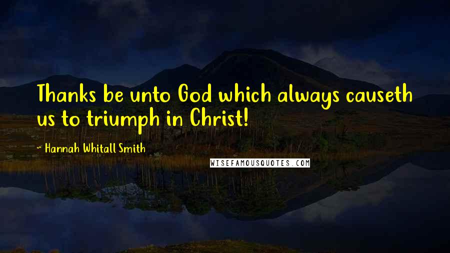 Hannah Whitall Smith Quotes: Thanks be unto God which always causeth us to triumph in Christ!