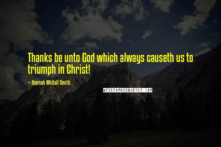 Hannah Whitall Smith Quotes: Thanks be unto God which always causeth us to triumph in Christ!