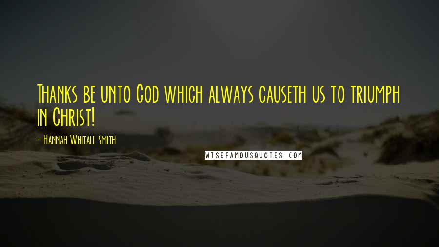 Hannah Whitall Smith Quotes: Thanks be unto God which always causeth us to triumph in Christ!