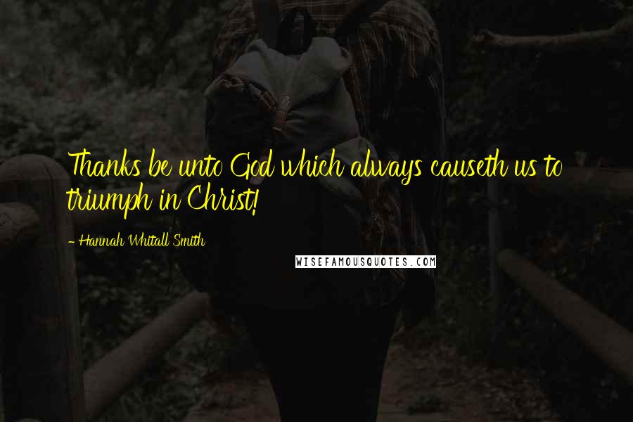 Hannah Whitall Smith Quotes: Thanks be unto God which always causeth us to triumph in Christ!