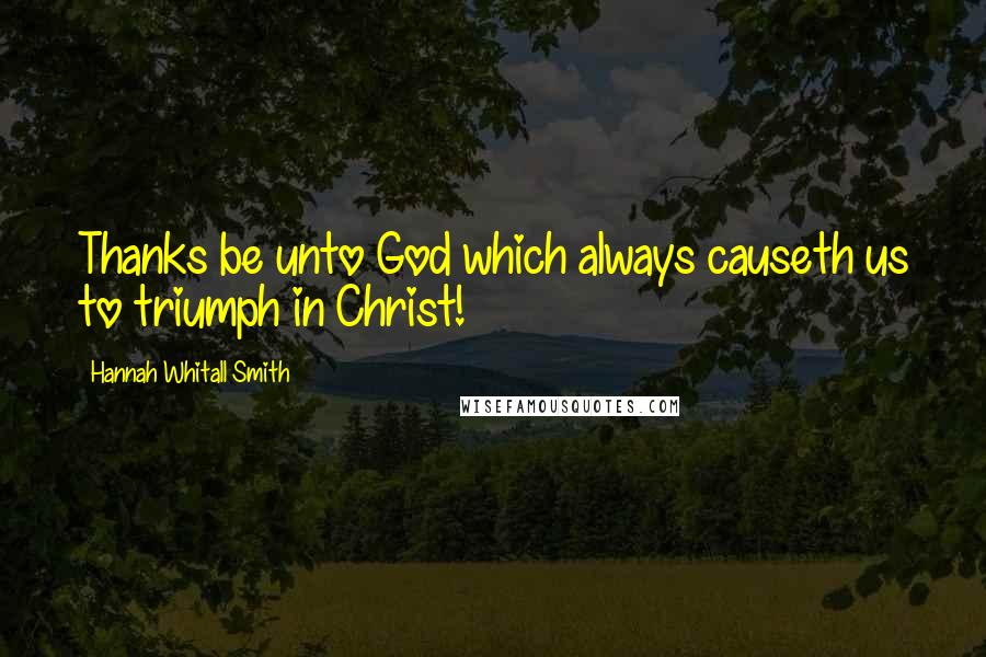 Hannah Whitall Smith Quotes: Thanks be unto God which always causeth us to triumph in Christ!