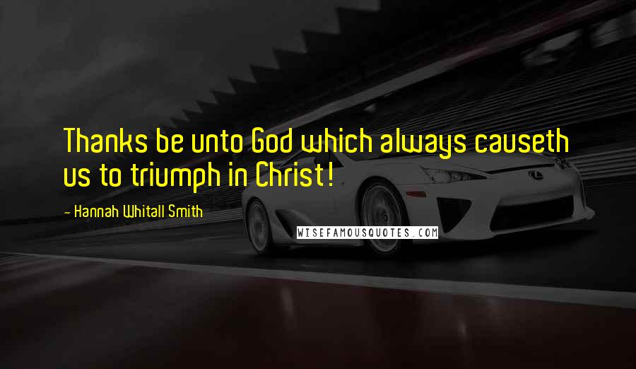 Hannah Whitall Smith Quotes: Thanks be unto God which always causeth us to triumph in Christ!