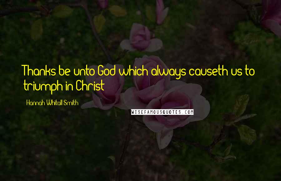 Hannah Whitall Smith Quotes: Thanks be unto God which always causeth us to triumph in Christ!