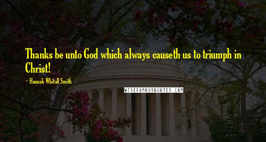 Hannah Whitall Smith Quotes: Thanks be unto God which always causeth us to triumph in Christ!